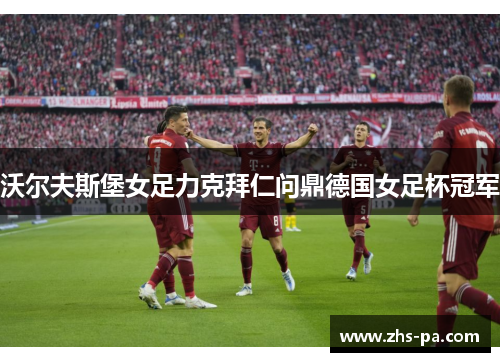 沃尔夫斯堡女足力克拜仁问鼎德国女足杯冠军