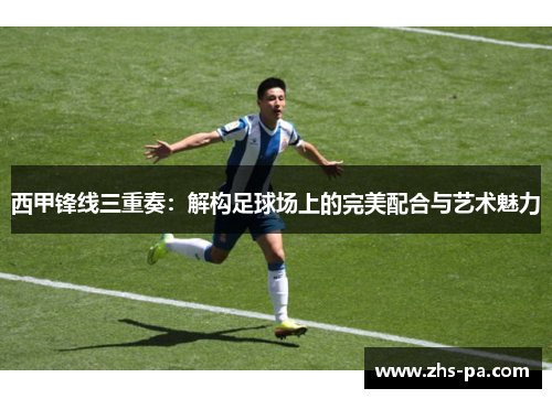 西甲锋线三重奏：解构足球场上的完美配合与艺术魅力