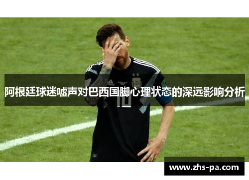 阿根廷球迷嘘声对巴西国脚心理状态的深远影响分析 阿根廷球迷嘘声对巴西国脚心理状态的深远影响分析