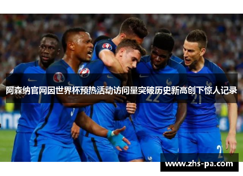 阿森纳官网因世界杯预热活动访问量突破历史新高创下惊人记录 阿森纳官网因世界杯预热活动访问量突破历史新高创下惊人记录