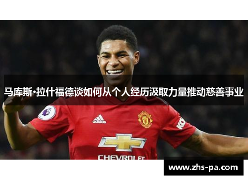 马库斯·拉什福德谈如何从个人经历汲取力量推动慈善事业 马库斯·拉什福德谈如何从个人经历汲取力量推动慈善事业