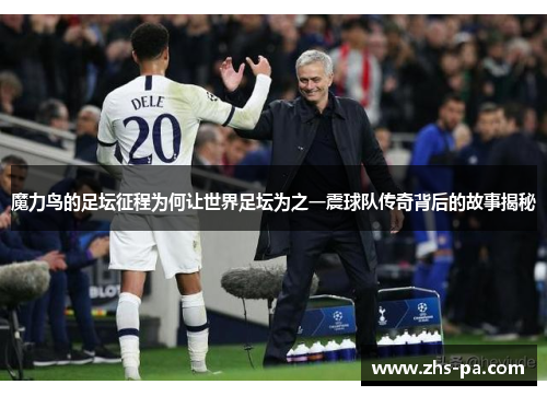 魔力鸟的足坛征程为何让世界足坛为之一震球队传奇背后的故事揭秘 魔力鸟的足坛征程为何让世界足坛为之一震球队传奇背后的故事揭秘