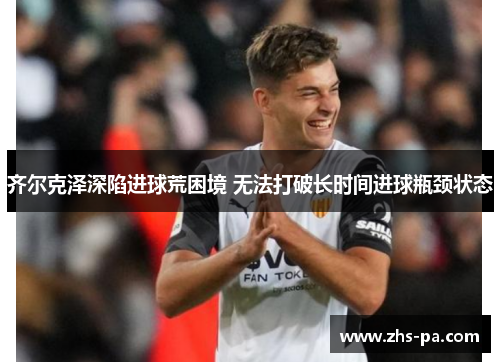 齐尔克泽深陷进球荒困境 无法打破长时间进球瓶颈状态 齐尔克泽深陷进球荒困境 无法打破长时间进球瓶颈状态