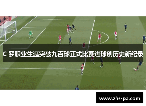 C 罗职业生涯突破九百球正式比赛进球创历史新纪录 C 罗职业生涯突破九百球正式比赛进球创历史新纪录