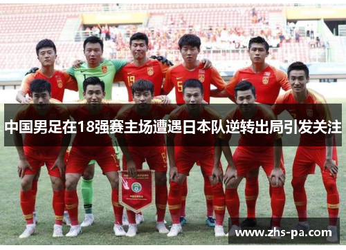 中国男足在18强赛主场遭遇日本队逆转出局引发关注 中国男足在18强赛主场遭遇日本队逆转出局引发关注