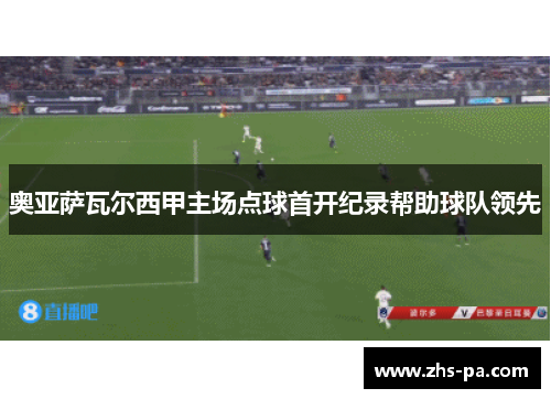 奥亚萨瓦尔西甲主场点球首开纪录帮助球队领先 奥亚萨瓦尔西甲主场点球首开纪录帮助球队领先