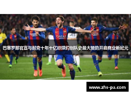 巴塞罗那官宣与耐克十年十亿欧续约创队史最大赞助开启商业新纪元 巴塞罗那官宣与耐克十年十亿欧续约创队史最大赞助开启商业新纪元