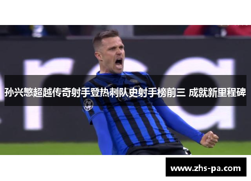 孙兴慜超越传奇射手登热刺队史射手榜前三 成就新里程碑 孙兴慜超越传奇射手登热刺队史射手榜前三 成就新里程碑