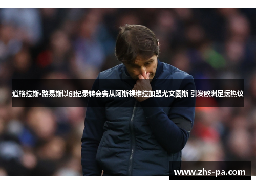 道格拉斯·路易斯以创纪录转会费从阿斯顿维拉加盟尤文图斯 引发欧洲足坛热议